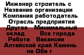 Инженер-строитель с › Название организации ­ Компания-работодатель › Отрасль предприятия ­ Другое › Минимальный оклад ­ 1 - Все города Работа » Вакансии   . Алтайский край,Камень-на-Оби г.